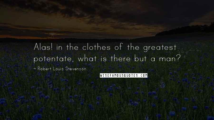 Robert Louis Stevenson Quotes: Alas! in the clothes of the greatest potentate, what is there but a man?