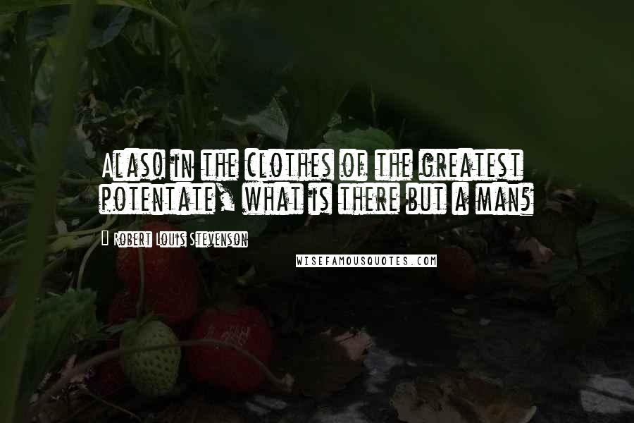 Robert Louis Stevenson Quotes: Alas! in the clothes of the greatest potentate, what is there but a man?