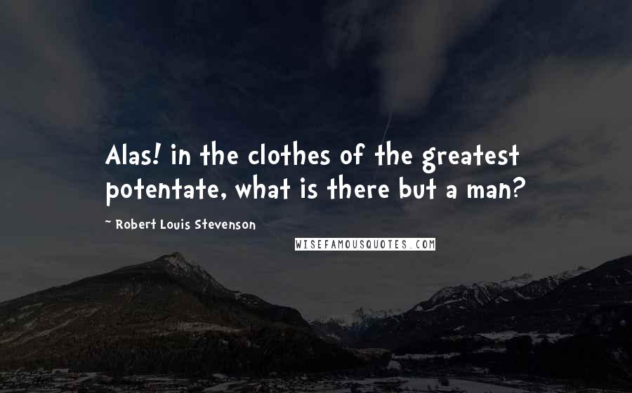 Robert Louis Stevenson Quotes: Alas! in the clothes of the greatest potentate, what is there but a man?