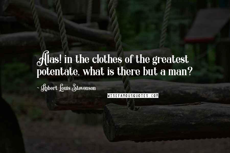 Robert Louis Stevenson Quotes: Alas! in the clothes of the greatest potentate, what is there but a man?