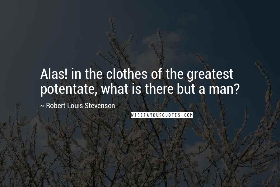 Robert Louis Stevenson Quotes: Alas! in the clothes of the greatest potentate, what is there but a man?