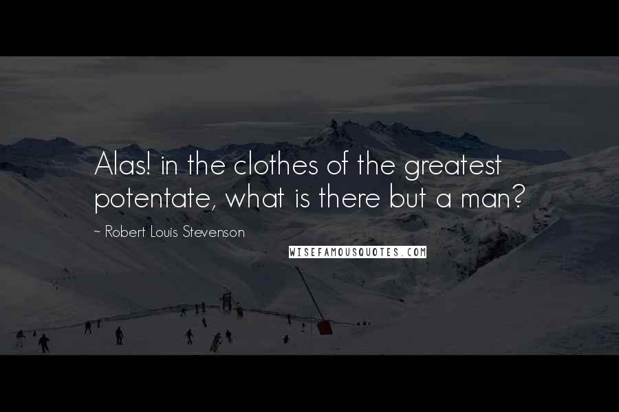 Robert Louis Stevenson Quotes: Alas! in the clothes of the greatest potentate, what is there but a man?