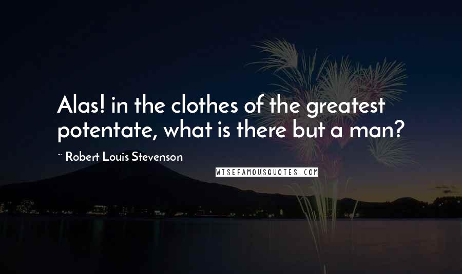 Robert Louis Stevenson Quotes: Alas! in the clothes of the greatest potentate, what is there but a man?