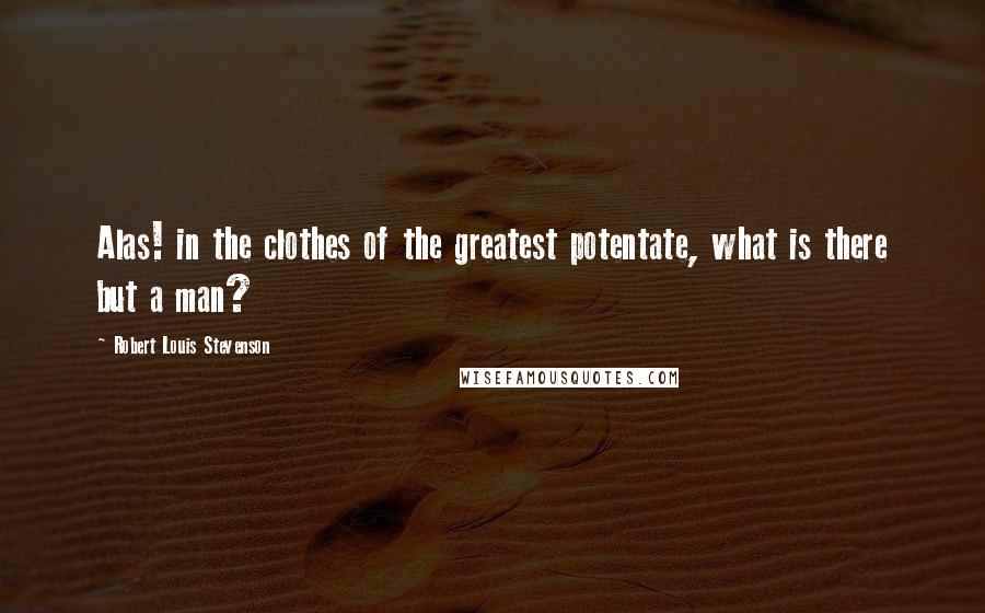 Robert Louis Stevenson Quotes: Alas! in the clothes of the greatest potentate, what is there but a man?