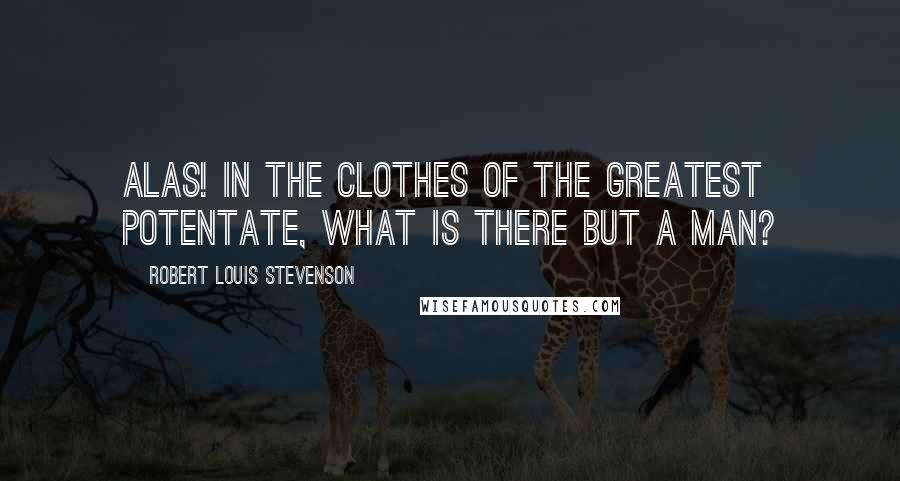 Robert Louis Stevenson Quotes: Alas! in the clothes of the greatest potentate, what is there but a man?