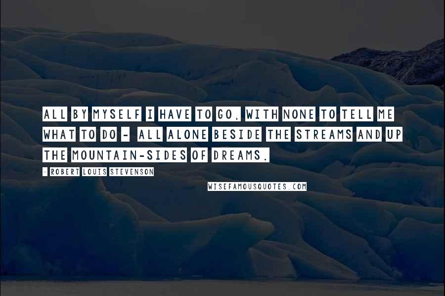 Robert Louis Stevenson Quotes: All by myself I have to go, With none to tell me what to do -  All alone beside the streams And up the mountain-sides of dreams.