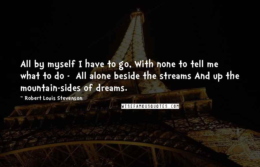 Robert Louis Stevenson Quotes: All by myself I have to go, With none to tell me what to do -  All alone beside the streams And up the mountain-sides of dreams.