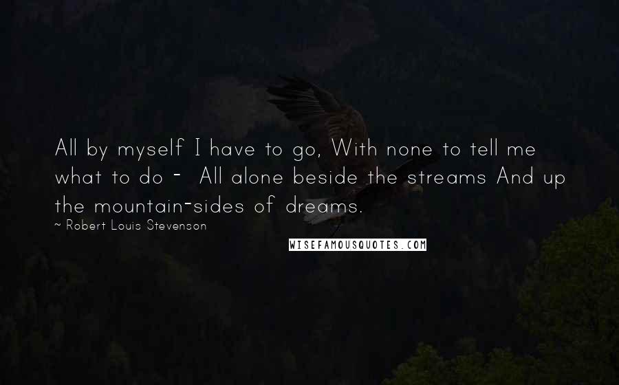 Robert Louis Stevenson Quotes: All by myself I have to go, With none to tell me what to do -  All alone beside the streams And up the mountain-sides of dreams.