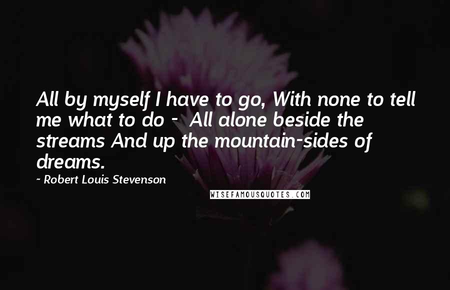 Robert Louis Stevenson Quotes: All by myself I have to go, With none to tell me what to do -  All alone beside the streams And up the mountain-sides of dreams.