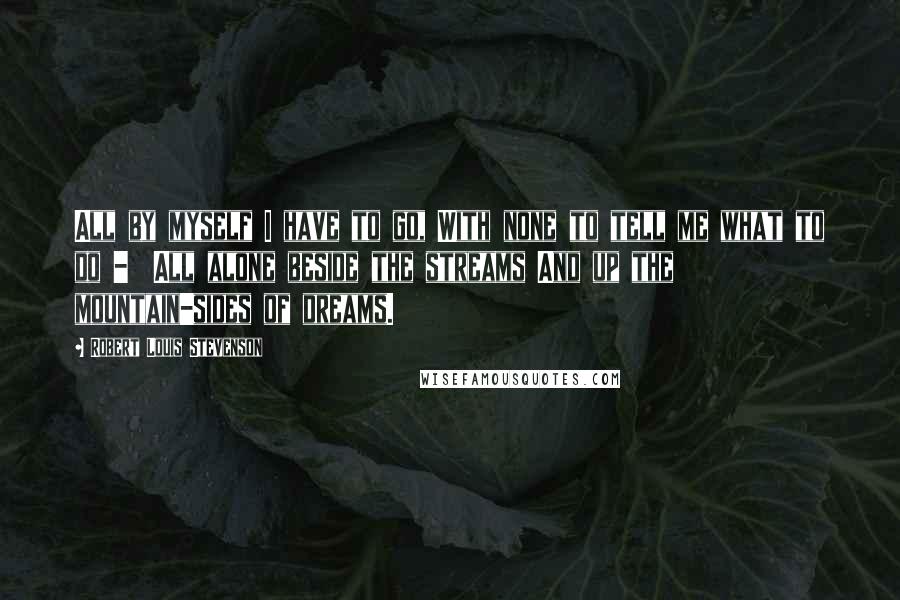 Robert Louis Stevenson Quotes: All by myself I have to go, With none to tell me what to do -  All alone beside the streams And up the mountain-sides of dreams.