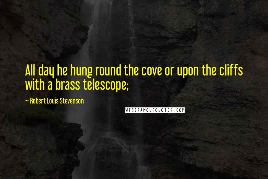Robert Louis Stevenson Quotes: All day he hung round the cove or upon the cliffs with a brass telescope;