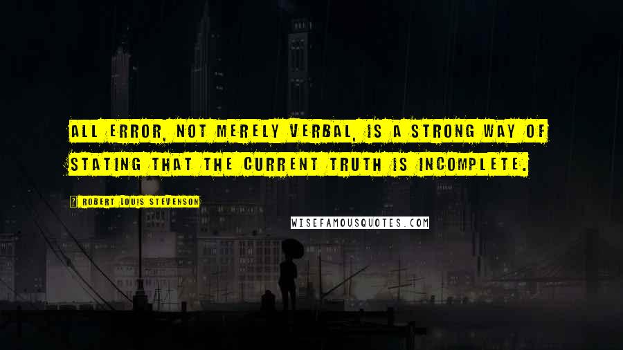 Robert Louis Stevenson Quotes: All error, not merely verbal, is a strong way of stating that the current truth is incomplete.