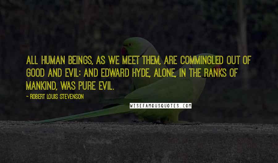 Robert Louis Stevenson Quotes: All human beings, as we meet them, are commingled out of good and evil: and Edward Hyde, alone, in the ranks of mankind, was pure evil.