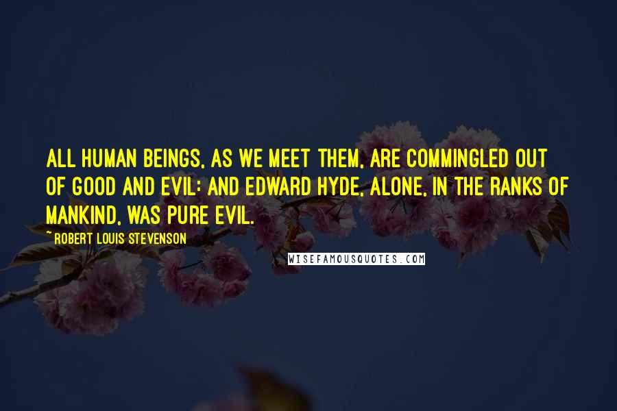 Robert Louis Stevenson Quotes: All human beings, as we meet them, are commingled out of good and evil: and Edward Hyde, alone, in the ranks of mankind, was pure evil.