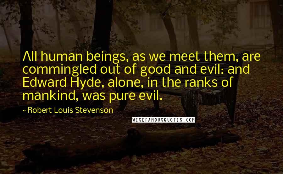 Robert Louis Stevenson Quotes: All human beings, as we meet them, are commingled out of good and evil: and Edward Hyde, alone, in the ranks of mankind, was pure evil.