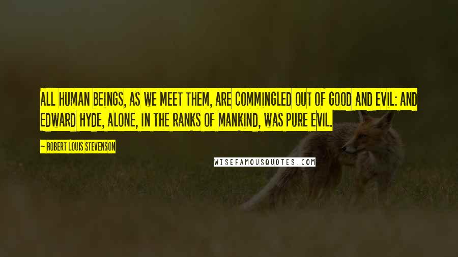 Robert Louis Stevenson Quotes: All human beings, as we meet them, are commingled out of good and evil: and Edward Hyde, alone, in the ranks of mankind, was pure evil.