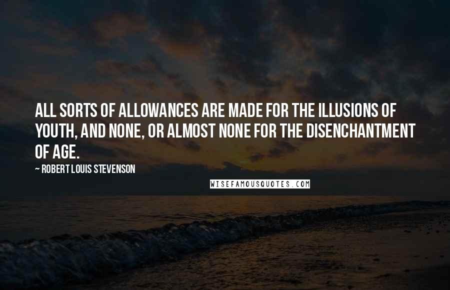 Robert Louis Stevenson Quotes: All sorts of allowances are made for the illusions of youth, and none, or almost none for the disenchantment of age.