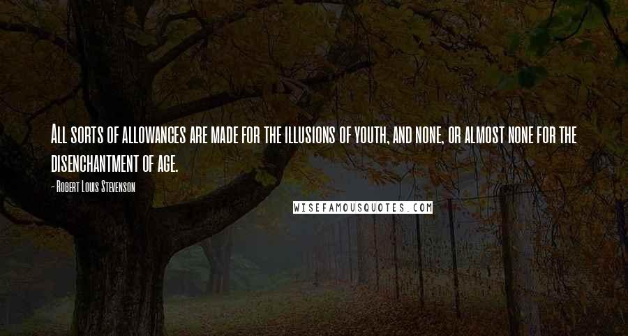 Robert Louis Stevenson Quotes: All sorts of allowances are made for the illusions of youth, and none, or almost none for the disenchantment of age.