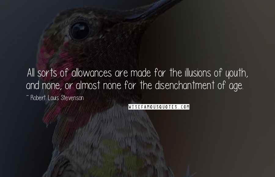 Robert Louis Stevenson Quotes: All sorts of allowances are made for the illusions of youth, and none, or almost none for the disenchantment of age.