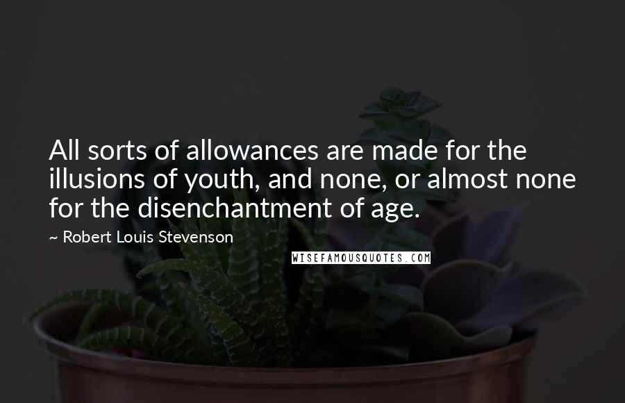 Robert Louis Stevenson Quotes: All sorts of allowances are made for the illusions of youth, and none, or almost none for the disenchantment of age.