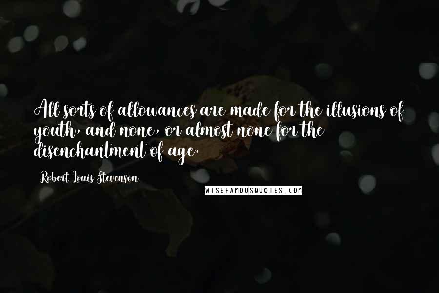 Robert Louis Stevenson Quotes: All sorts of allowances are made for the illusions of youth, and none, or almost none for the disenchantment of age.