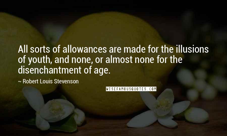 Robert Louis Stevenson Quotes: All sorts of allowances are made for the illusions of youth, and none, or almost none for the disenchantment of age.