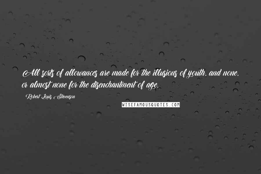 Robert Louis Stevenson Quotes: All sorts of allowances are made for the illusions of youth, and none, or almost none for the disenchantment of age.