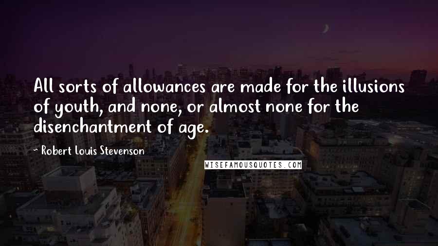 Robert Louis Stevenson Quotes: All sorts of allowances are made for the illusions of youth, and none, or almost none for the disenchantment of age.