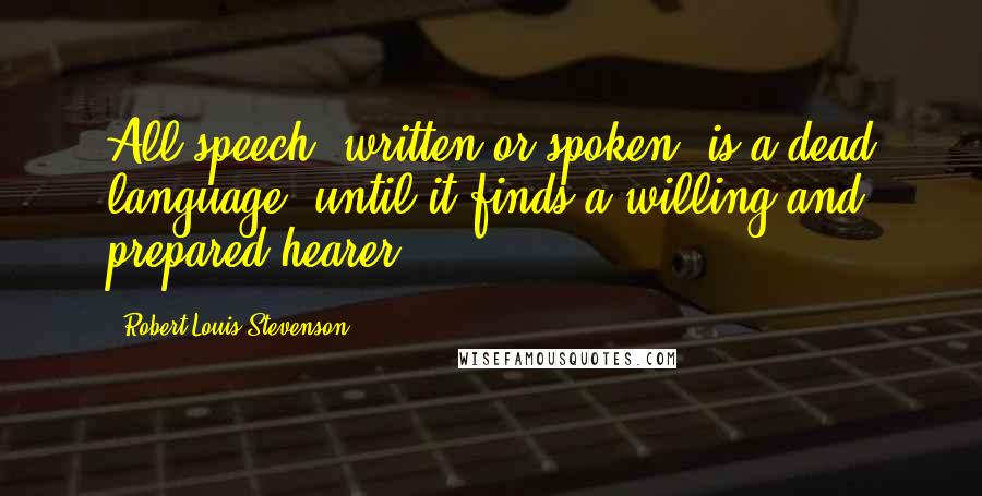 Robert Louis Stevenson Quotes: All speech, written or spoken, is a dead language, until it finds a willing and prepared hearer.