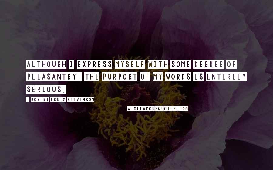 Robert Louis Stevenson Quotes: Although I express myself with some degree of pleasantry, the purport of my words is entirely serious.