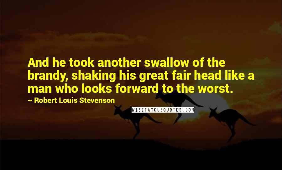 Robert Louis Stevenson Quotes: And he took another swallow of the brandy, shaking his great fair head like a man who looks forward to the worst.