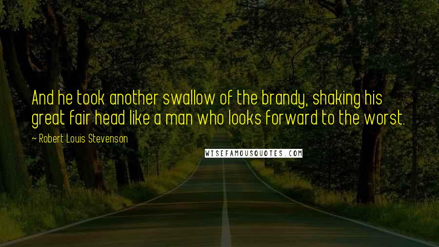 Robert Louis Stevenson Quotes: And he took another swallow of the brandy, shaking his great fair head like a man who looks forward to the worst.