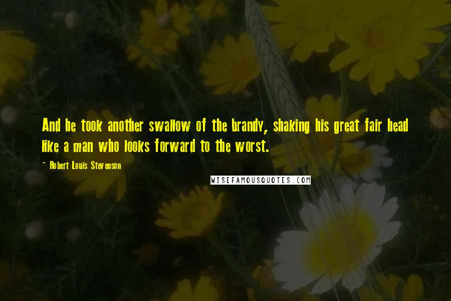 Robert Louis Stevenson Quotes: And he took another swallow of the brandy, shaking his great fair head like a man who looks forward to the worst.