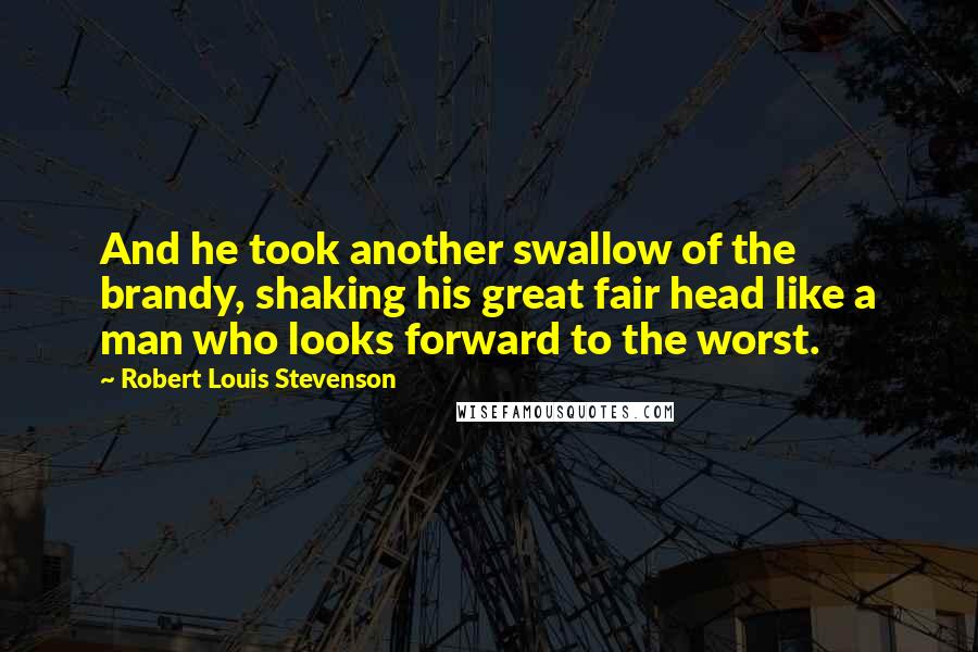 Robert Louis Stevenson Quotes: And he took another swallow of the brandy, shaking his great fair head like a man who looks forward to the worst.