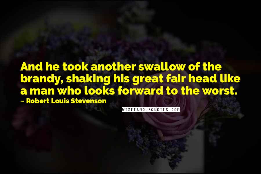Robert Louis Stevenson Quotes: And he took another swallow of the brandy, shaking his great fair head like a man who looks forward to the worst.