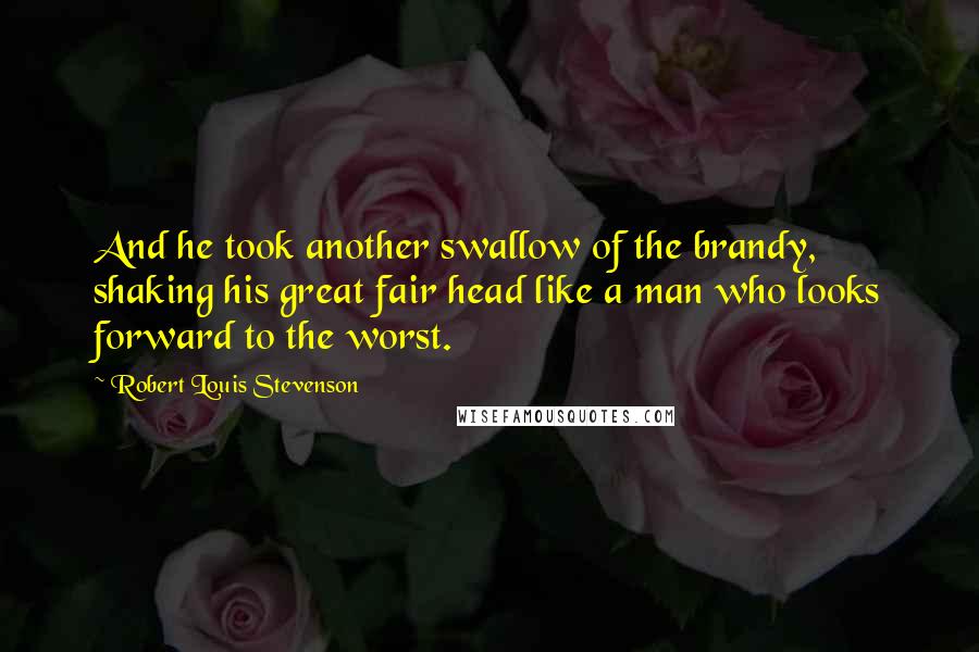 Robert Louis Stevenson Quotes: And he took another swallow of the brandy, shaking his great fair head like a man who looks forward to the worst.