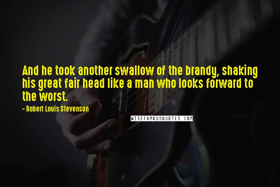 Robert Louis Stevenson Quotes: And he took another swallow of the brandy, shaking his great fair head like a man who looks forward to the worst.