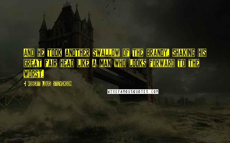 Robert Louis Stevenson Quotes: And he took another swallow of the brandy, shaking his great fair head like a man who looks forward to the worst.