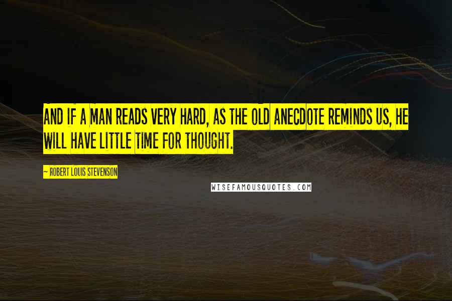 Robert Louis Stevenson Quotes: And if a man reads very hard, as the old anecdote reminds us, he will have little time for thought.