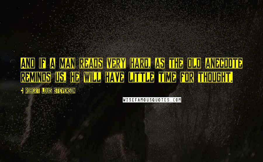 Robert Louis Stevenson Quotes: And if a man reads very hard, as the old anecdote reminds us, he will have little time for thought.