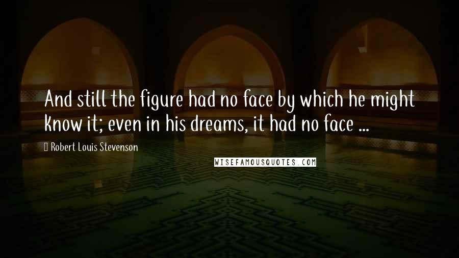 Robert Louis Stevenson Quotes: And still the figure had no face by which he might know it; even in his dreams, it had no face ...