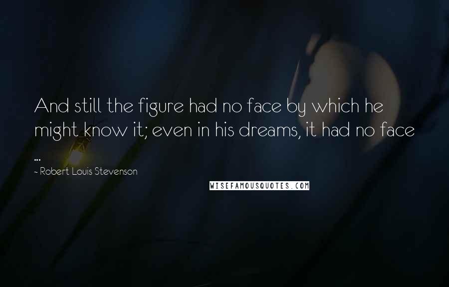 Robert Louis Stevenson Quotes: And still the figure had no face by which he might know it; even in his dreams, it had no face ...