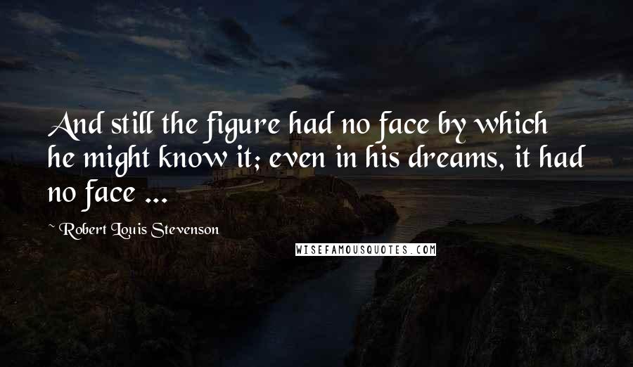 Robert Louis Stevenson Quotes: And still the figure had no face by which he might know it; even in his dreams, it had no face ...