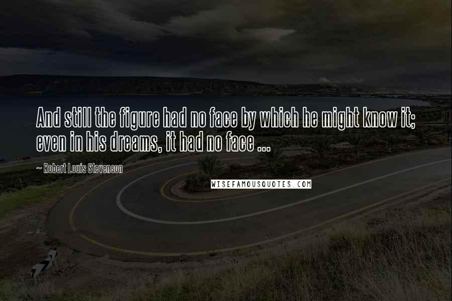 Robert Louis Stevenson Quotes: And still the figure had no face by which he might know it; even in his dreams, it had no face ...