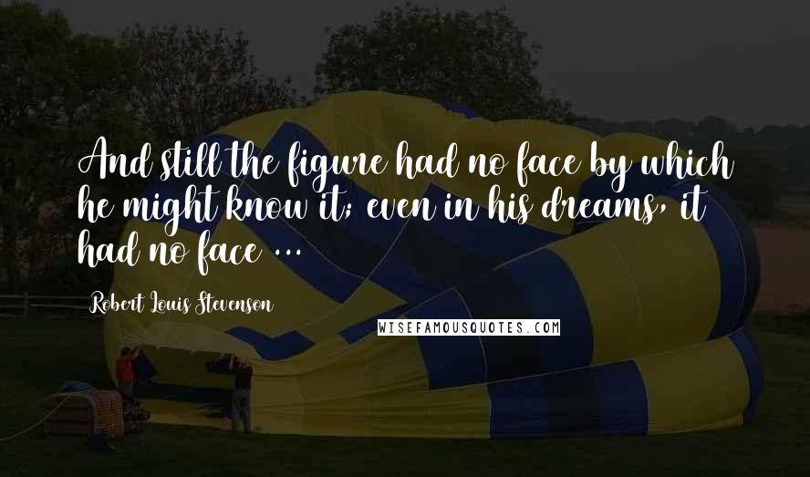 Robert Louis Stevenson Quotes: And still the figure had no face by which he might know it; even in his dreams, it had no face ...