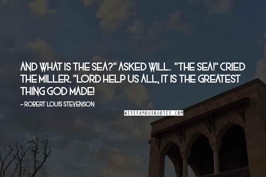 Robert Louis Stevenson Quotes: And what is the sea?" asked Will. "The sea!" cried the miller. "Lord help us all, it is the greatest thing God made!