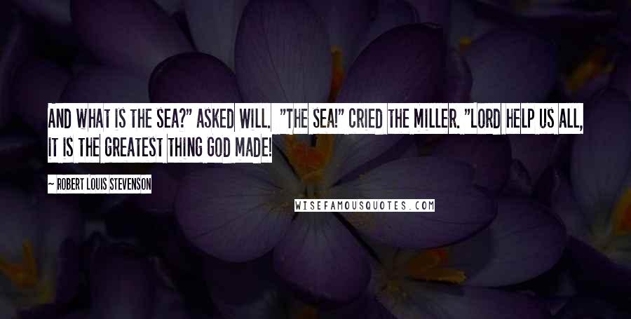 Robert Louis Stevenson Quotes: And what is the sea?" asked Will.  "The sea!" cried the miller. "Lord help us all, it is the greatest thing God made!