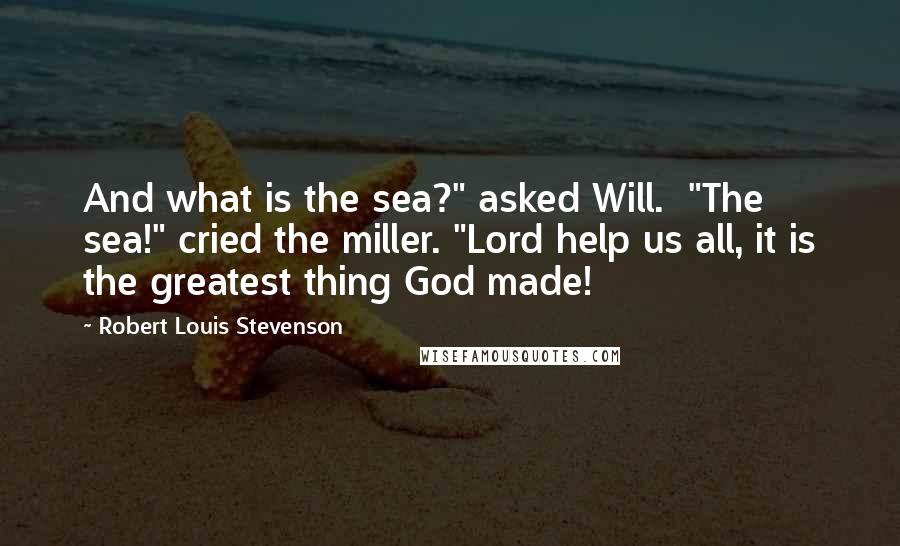 Robert Louis Stevenson Quotes: And what is the sea?" asked Will.  "The sea!" cried the miller. "Lord help us all, it is the greatest thing God made!
