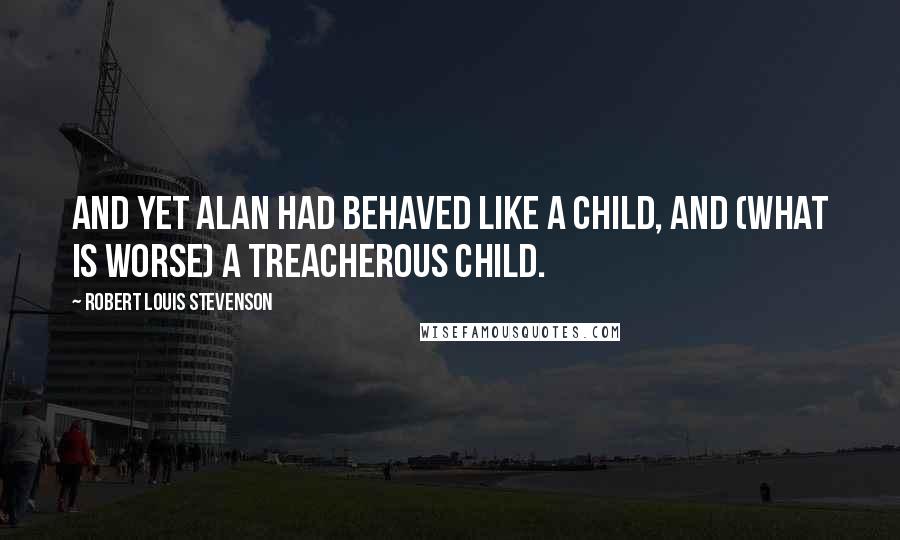 Robert Louis Stevenson Quotes: And yet Alan had behaved like a child, and (what is worse) a treacherous child.