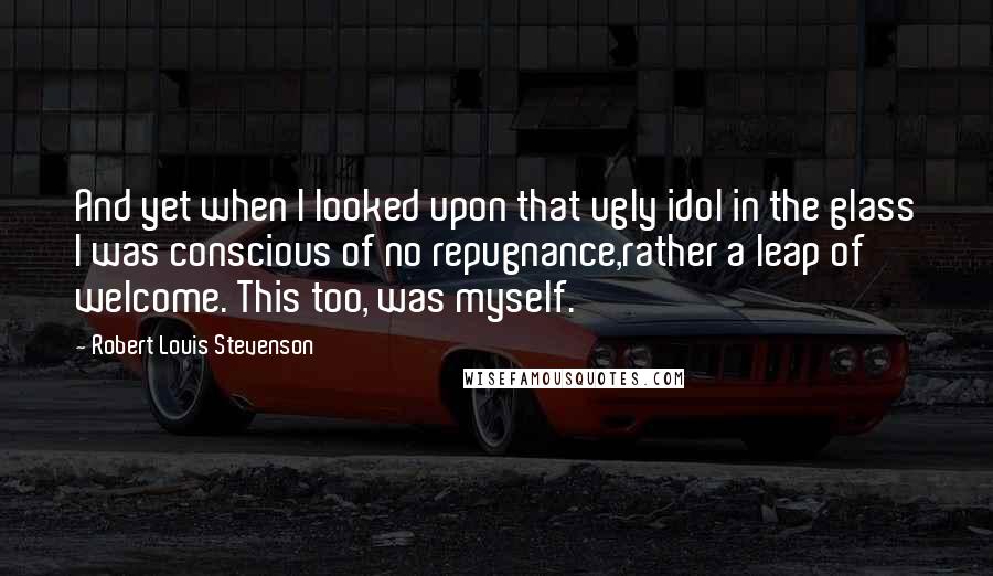 Robert Louis Stevenson Quotes: And yet when I looked upon that ugly idol in the glass I was conscious of no repugnance,rather a leap of welcome. This too, was myself.